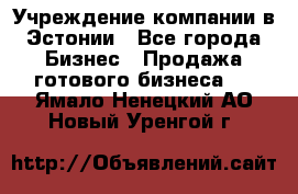 Учреждение компании в Эстонии - Все города Бизнес » Продажа готового бизнеса   . Ямало-Ненецкий АО,Новый Уренгой г.